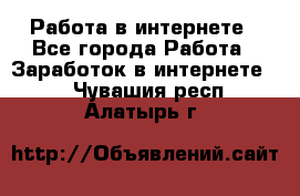 Работа в интернете - Все города Работа » Заработок в интернете   . Чувашия респ.,Алатырь г.